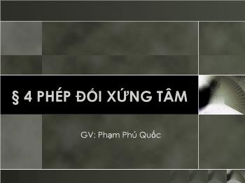Bài giảng Hình học 11 - Bài 4: Phép đối xứng tâm - Phạm Phú Quốc
