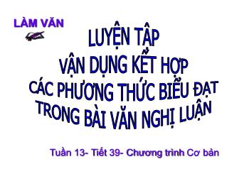 Bài giảng Ngữ văn 12 - Luyện tập vận dụng kết hợp các phương thức biểu đạt trong bài văn nghị luận