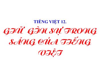 Bài giảng Ngữ văn 12 - Tiếng Việt: Giữ gìn sự trong sáng của Tiếng Việt