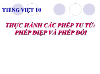 Bài giảng môn Ngữ văn 10 - Tiếng Việt: Thực hành các phép tu từ: Phép điệp và phép đối