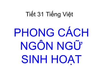 Bài giảng môn Ngữ văn 10 - Tiết 31: Tiếng Việt: Phong cách ngôn ngữ sinh hoạt