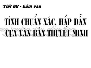 Bài giảng môn Ngữ văn 10 - Tiết 62: Làm văn: Tính chuẩn xác, hấp dẫn của văn bản thuyết minh