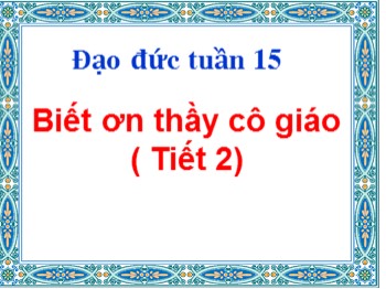 Bài giảng môn Đạo đức Lớp 4 - Tuần 15: Biết ơn thầy giáo, cô giáo (Tiết 2)