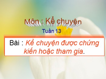 Bài giảng môn Kể chuyện Lớp 4 - Tuần 13 - Bài: Kể chuyện được chứng kiến hoặc tham gia