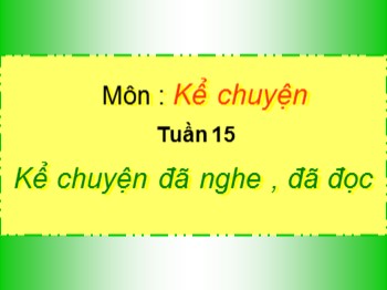 Bài giảng môn Kể chuyện Lớp 4 - Tuần 15 - Bài: Kể chuyện đã nghe , đã đọc