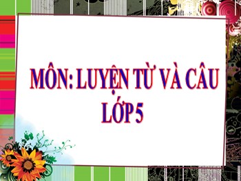 Bài giảng môn Luyện từ và câu Lớp 5 - Tuần 16: Tổng kết vốn từ