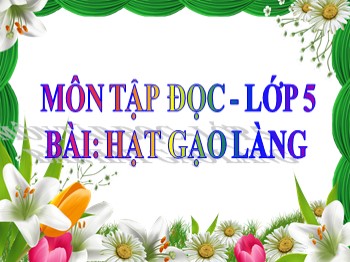 Bài giảng môn Tập đọc Lớp 5 - Tuần 14, Bài: Hạt gạo làng ta