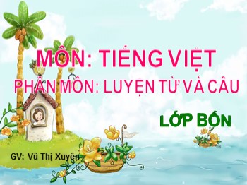 Bài giảng môn Luyện từ và câu Lớp 4 - Tuần 4, Tiết 8 - Bài: Luyện tập về từ ghép và từ láy - Vũ Thị Xuyên