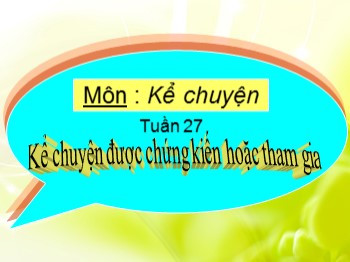 Bài giảng môn Kể chuyện 4 - Tuần 27 - Bài: Kể chuyện được chứng kiến hoặc tham gia