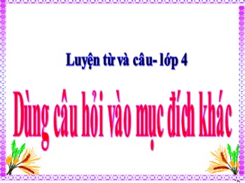 Bài giảng môn Luyện từ và câu 4 - Tuần 14 - Bài: Dùng câu hỏi vào mục đích khác