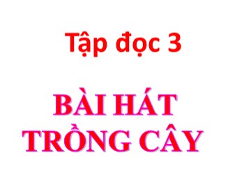 Bài giảng môn Tập đọc Lớp 3 - Tuần 31 - Bài: Bài hát trồng cây