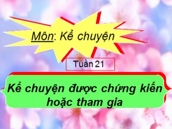 Bài giảng Kể chuyện Lớp 4 - Tuần 21: Kể chuyện được chứng kiến hoặc tham gia