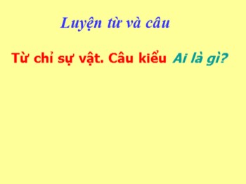 Bài giảng Luyện từ và câu Lớp 2 - Bài: Từ chỉ sự vật. Câu kiểu Ai là gì?