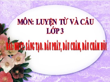 Bài giảng Luyện từ và câu Lớp 3 - Mở rộng vốn từ: Sáng tạo. Dấu phẩy, dấu chấm, dấu chấm hỏi