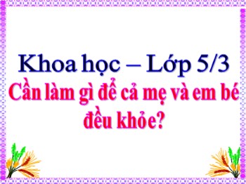 Bài giảng môn Khoa học 5 - Bài: Cần làm gì để cả mẹ và em bé đều khỏe?