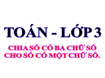 Bài giảng môn Toán 3 - Bài: Chia số có ba chữ số cho số có một chữ số