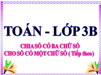 Bài giảng môn Toán Lớp 3 - Bài: Chia số có ba chữ số cho số có một chữ số (Tiếp theo)