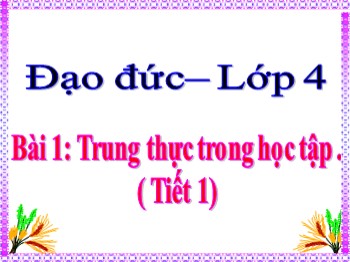 Bài giảng Đạo đức Lớp 4 - Bài 1: Trung thực trong học tập (Tiết 1)