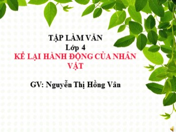 Bài giảng Tập làm văn Lớp 4 - Tuần 2 - Bài: Kể lại hành động của nhân vật - Nguyễn Thị Hồng Vân