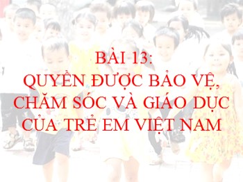 Bài giảng Giáo dục công dân Lớp 7 - Bài 13: Quyền được bảo vệ, chăm sóc và giáo dục của trẻ em Việt Nam