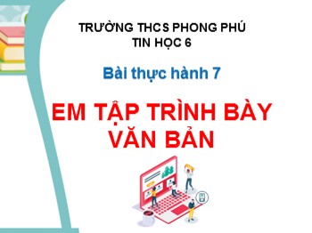 Bài giảng Tin học Lớp 6 - Bài thực hành 7: Em tập trình bày văn bản - Trường THCS Phong Phú