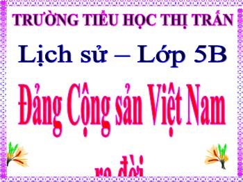 Bài giảng Lịch sử Lớp 5 - Bài: Đảng cộng sản Việt Nam ra đời - Trường Tiểu học Thị Trấn