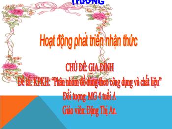 Bài giảng Mầm non Lớp Chồi - Chủ đề: Gia đình. Đề tài: Phân nhóm đồ dùng theo công dụng và chất liệu - Đặng Thị An