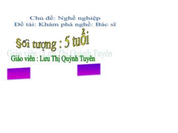 Bài giảng Mầm non Lớp Lá - Chủ đề: Nghề nghiệp. Đề tài: Khám phá nghề Bác sĩ - Lưu Thị Quỳnh Tuyên