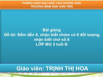 Bài giảng Mầm non Lớp Lá - Đề tài: Đếm đến 8, nhận biết nhóm có 8 đối tượng, nhận biết chữ số 8 - Trịnh Thị Hoa