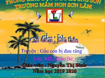 Bài giảng Mầm non Lớp Mầm - Chủ điểm: Bản thân. Đề tài: Truyện Gấu con bị đau răng - Năm học 2019-2020 - Nguyễn Thị Bình