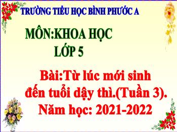 Bài giảng Khoa học Lớp 5 - Tuần 3, Bài: Từ lúc mới sinh đến tuổi dậy thì - Năm học 2021-2022 - Trường Tiểu học Bình Phước A