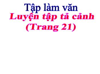 Bài giảng Tập làm văn Lớp 5 - Tiết 3: Luyện tập tả cảnh (Trang 21)