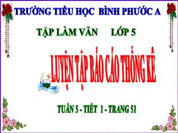 Bài giảng Tập làm văn Lớp 5 - Tuần 5, Bài: Luyện tập Báo cáo thống kê - Năm học 2021-2022 - Trường Tiểu học Bình Phước A