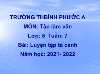 Bài giảng Tập làm văn Lớp 5 - Tuần 7, Bài: Luyện tập tả cảnh - Năm học 2021-2022 - Trường Tiểu học Bình Phước A
