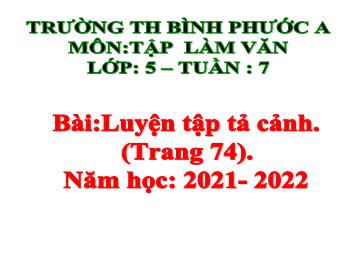 Bài giảng Tập làm văn Lớp 5 - Tuần 7, Bài: Luyện tập tả cảnh (Trang 74) - Năm học 2021-2022 - Trường Tiểu học Bình Phước A