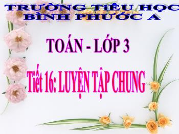Bài giảng Toán Lớp 3 - Tiết 16: Luyện tập chung - Năm học 2021-2022 - Trường Tiểu học Bình Phước A