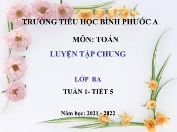Bài giảng Toán Lớp 3 - Tuần 1, Tiết 5: Luyện tập chung - Năm học 2021-2022 - Trường Tiểu học Bình Phước A