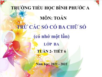 Bài giảng Toán Lớp 3 - Tuần 2, Tiết 6: Trừ các số có ba chữ số (có nhớ một lần) - Năm học 2021-2022 - Trường Tiểu học Bình Phước A