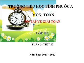 Bài giảng Toán Lớp 3 - Tuần 3, Tiết 12: Ôn tập về giải toán - Năm học 2021-2022 - Trường Tiểu học Bình Phước A