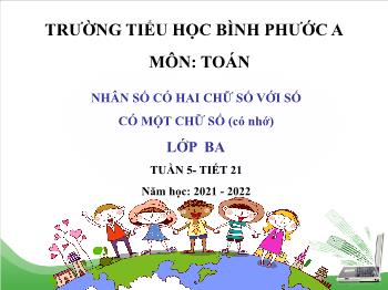 Bài giảng Toán Lớp 3 - Tuần 5, Tiết 21: Nhân số có hai chữ số với số có một chữ số (có nhớ) - Năm học 2021-2022 - Trường Tiểu học Bình Phước A