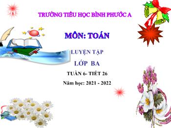 Bài giảng Toán Lớp 3 - Tuần 6, Tiết 26: Luyện tập - Năm học 2021-2022 - Trường Tiểu học Bình Phước A