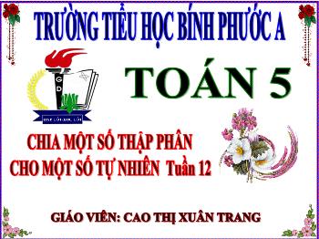 Bài giảng Toán Lớp 5 - Tuần 12, Bài: Chia một số thập phân cho một số tự nhiên - Cao Thị Xuân Trang