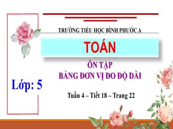 Bài giảng Toán Lớp 5 - Tuần 4, Bài 18: Ôn tập bảng đơn vị đo độ dài - Năm học 2021-2022 - Trường Tiểu học Bình Phước A