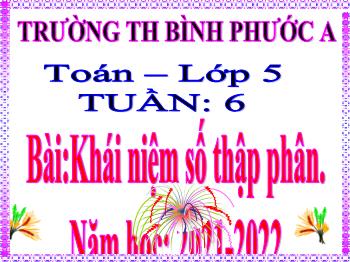 Bài giảng Toán Lớp 5 - Tuần 6, Bài: Khái niệm số thập phân - Năm học 2021-2022 - Trường Tiểu học Bình Phước A