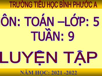 Bài giảng Toán Lớp 5 - Tuần 9, Bài: Luyện tập - Năm học 2021-2022 - Trường Tiểu học Bình Phước A