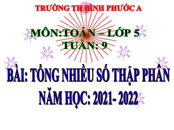 Bài giảng Toán Lớp 5 - Tuần 9, Bài: Tổng nhiều số thập phân - Năm học 2021-2022 - Trường Tiểu học Bình Phước A