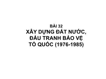 Bài giảng Lịch sử 9 - Bài 32: Xây dựng đất nước, đấu tranh bảo vệ tổ quốc (1976-1985)