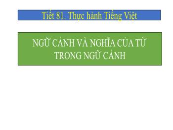 Bài giảng Ngữ văn 7 - Tiết 81: Thực hành Tiếng Việt Ngữ cảnh và nghĩa của từ trong ngữ cảnh