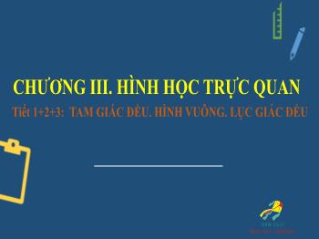 Bài giảng Toán 6 - Chương III: Hình học trực quan - Tiết 1-3: Tam giác đều. Hình vuông. Lục giác đều